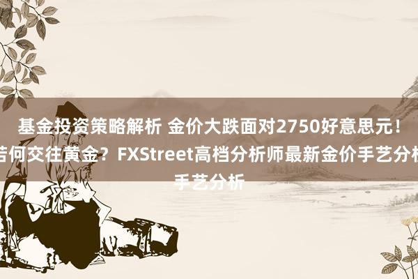 基金投资策略解析 金价大跌面对2750好意思元！若何交往黄金？FXStreet高档分析师最新金价手艺分析