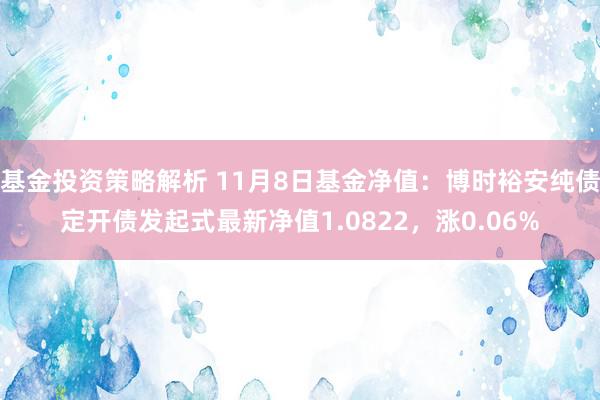 基金投资策略解析 11月8日基金净值：博时裕安纯债定开债发起式最新净值1.0822，涨0.06%