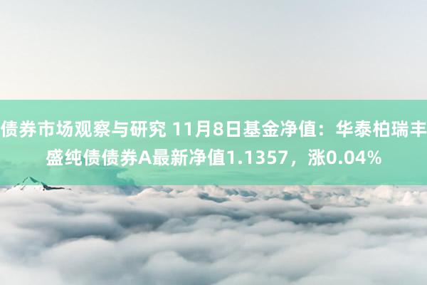 债券市场观察与研究 11月8日基金净值：华泰柏瑞丰盛纯债债券A最新净值1.1357，涨0.04%