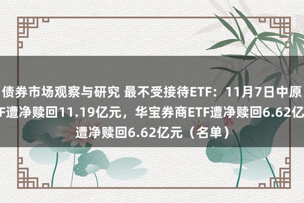 债券市场观察与研究 最不受接待ETF：11月7日中原科创50ETF遭净赎回11.19亿元，华宝券商ETF遭净赎回6.62亿元（名单）