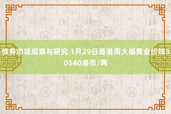 债券市场观察与研究 1月29日香港周大福黄金价钱30540港币/两