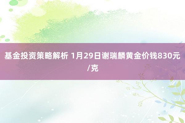 基金投资策略解析 1月29日谢瑞麟黄金价钱830元/克