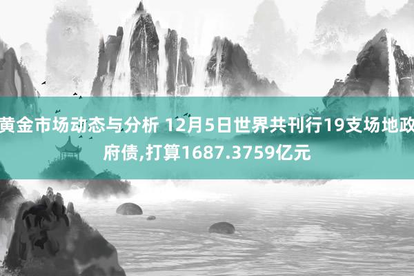 黄金市场动态与分析 12月5日世界共刊行19支场地政府债,打算1687.3759亿元