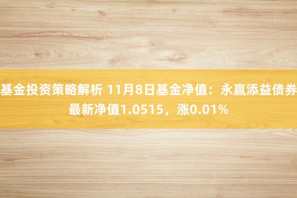 基金投资策略解析 11月8日基金净值：永赢添益债券最新净值1.0515，涨0.01%