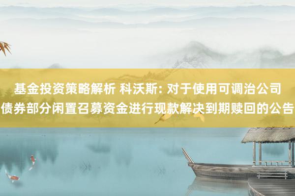 基金投资策略解析 科沃斯: 对于使用可调治公司债券部分闲置召募资金进行现款解决到期赎回的公告