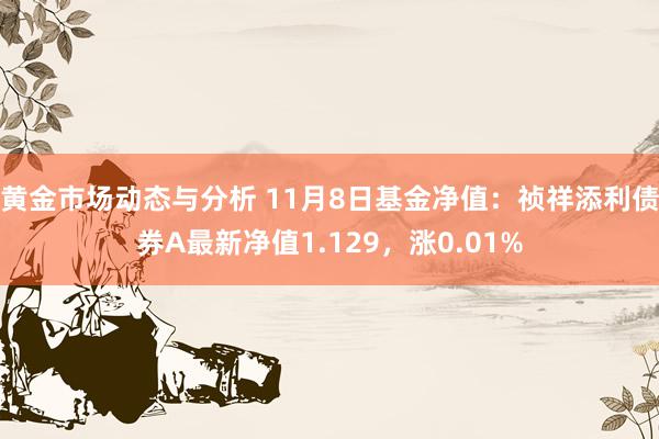 黄金市场动态与分析 11月8日基金净值：祯祥添利债券A最新净值1.129，涨0.01%