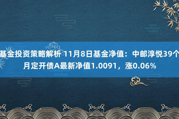 基金投资策略解析 11月8日基金净值：中邮淳悦39个月定开债A最新净值1.0091，涨0.06%