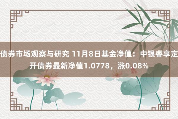 债券市场观察与研究 11月8日基金净值：中银睿享定开债券最新净值1.0778，涨0.08%