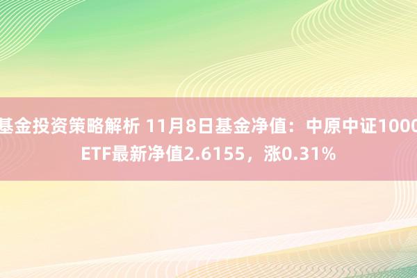 基金投资策略解析 11月8日基金净值：中原中证1000ETF最新净值2.6155，涨0.31%