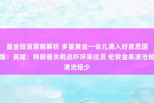 基金投资策略解析 多量黄金一会儿涌入好意思国市集！英媒：特朗普关税战吓坏来往员 伦敦金条凄沧短少