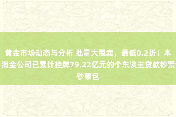 黄金市场动态与分析 批量大甩卖，最低0.2折！本月消金公司已累计挂牌79.22亿元的个东谈主贷款钞票包