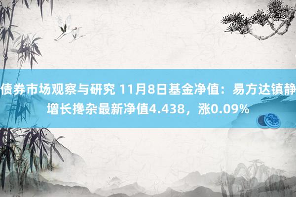 债券市场观察与研究 11月8日基金净值：易方达镇静增长搀杂最新净值4.438，涨0.09%