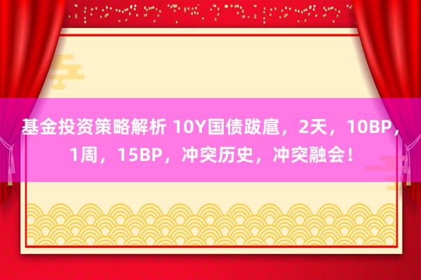 基金投资策略解析 10Y国债跋扈，2天，10BP，1周，15BP，冲突历史，冲突融会！