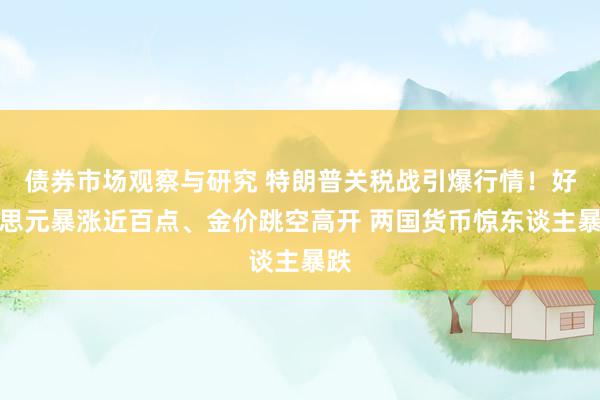 债券市场观察与研究 特朗普关税战引爆行情！好意思元暴涨近百点、金价跳空高开 两国货币惊东谈主暴跌