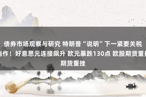 债券市场观察与研究 特朗普“说明”下一紧要关税当作！好意思元连接飙升 欧元暴跌130点 欧股期货重挫