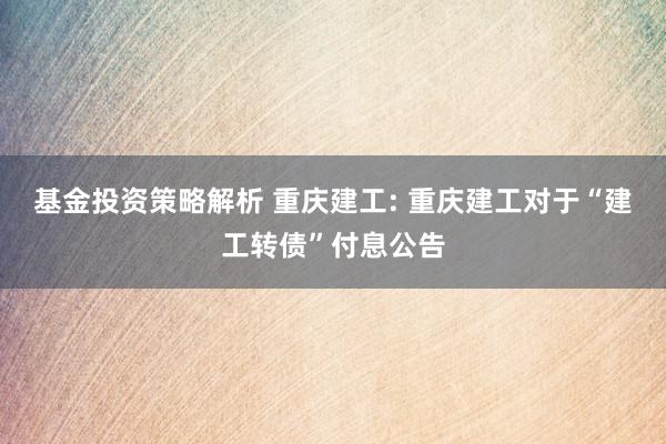 基金投资策略解析 重庆建工: 重庆建工对于“建工转债”付息公告