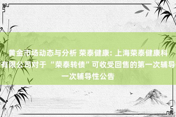 黄金市场动态与分析 荣泰健康: 上海荣泰健康科技股份有限公司对于 “荣泰转债”可收受回售的第一次辅导性公告