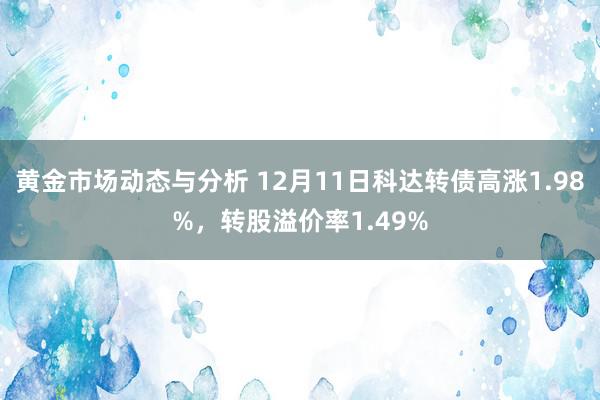 黄金市场动态与分析 12月11日科达转债高涨1.98%，转股溢价率1.49%