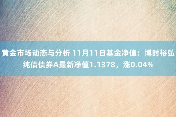 黄金市场动态与分析 11月11日基金净值：博时裕弘纯债债券A最新净值1.1378，涨0.04%