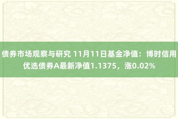 债券市场观察与研究 11月11日基金净值：博时信用优选债券A最新净值1.1375，涨0.02%