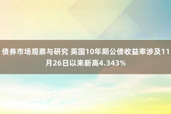 债券市场观察与研究 英国10年期公债收益率涉及11月26日以来新高4.343%