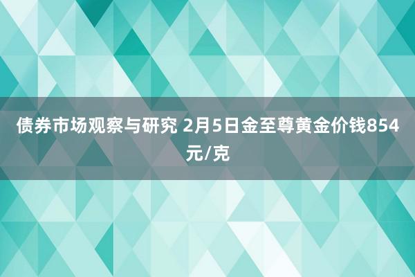 债券市场观察与研究 2月5日金至尊黄金价钱854元/克