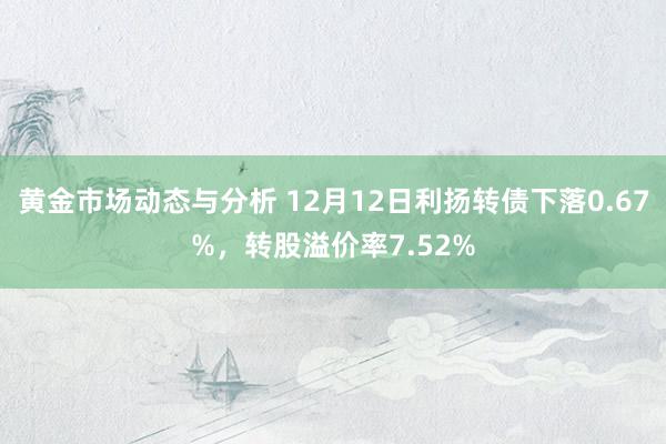 黄金市场动态与分析 12月12日利扬转债下落0.67%，转股溢价率7.52%