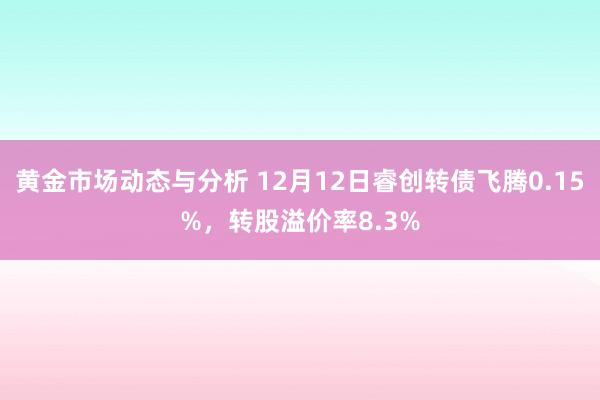 黄金市场动态与分析 12月12日睿创转债飞腾0.15%，转股溢价率8.3%