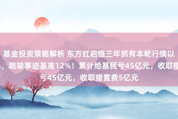 基金投资策略解析 东方红启恒三年抓有本轮行情以来涨8.24%，跑输事迹基准12%！累计给基民亏45亿元，收取措置费5亿元