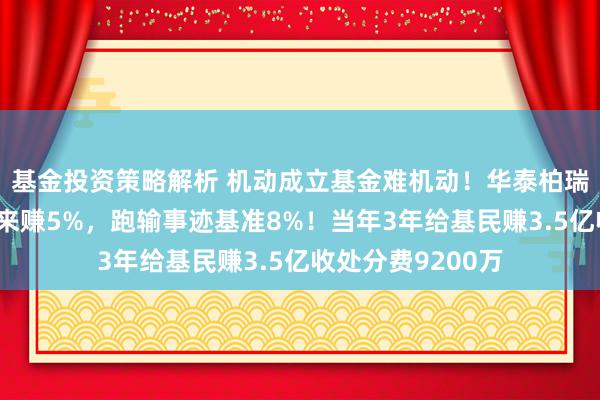 基金投资策略解析 机动成立基金难机动！华泰柏瑞鼎利本轮行情以来赚5%，跑输事迹基准8%！当年3年给基民赚3.5亿收处分费9200万