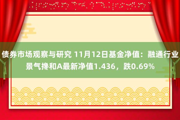 债券市场观察与研究 11月12日基金净值：融通行业景气搀和A最新净值1.436，跌0.69%