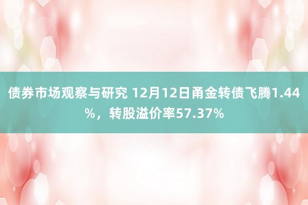 债券市场观察与研究 12月12日甬金转债飞腾1.44%，转股溢价率57.37%