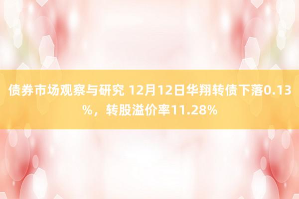 债券市场观察与研究 12月12日华翔转债下落0.13%，转股溢价率11.28%