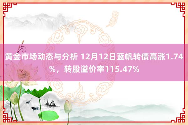 黄金市场动态与分析 12月12日蓝帆转债高涨1.74%，转股溢价率115.47%