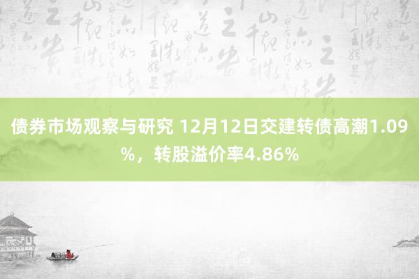 债券市场观察与研究 12月12日交建转债高潮1.09%，转股溢价率4.86%