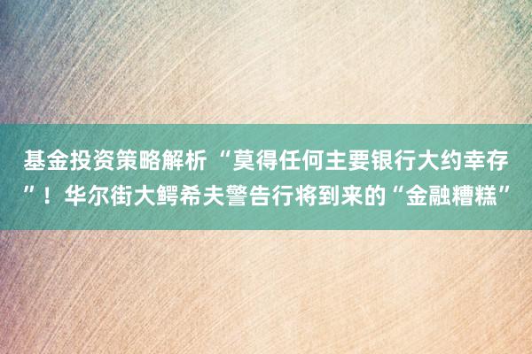 基金投资策略解析 “莫得任何主要银行大约幸存”！华尔街大鳄希夫警告行将到来的“金融糟糕”