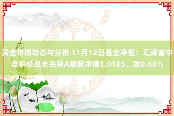 黄金市场动态与分析 11月12日基金净值：汇添富中盘积极成长夹杂A最新净值1.0185，跌0.68%