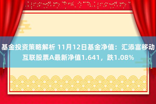 基金投资策略解析 11月12日基金净值：汇添富移动互联股票A最新净值1.641，跌1.08%