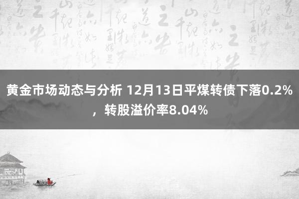 黄金市场动态与分析 12月13日平煤转债下落0.2%，转股溢价率8.04%