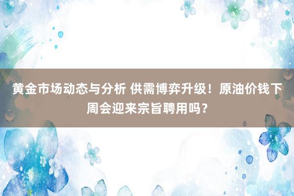 黄金市场动态与分析 供需博弈升级！原油价钱下周会迎来宗旨聘用吗？