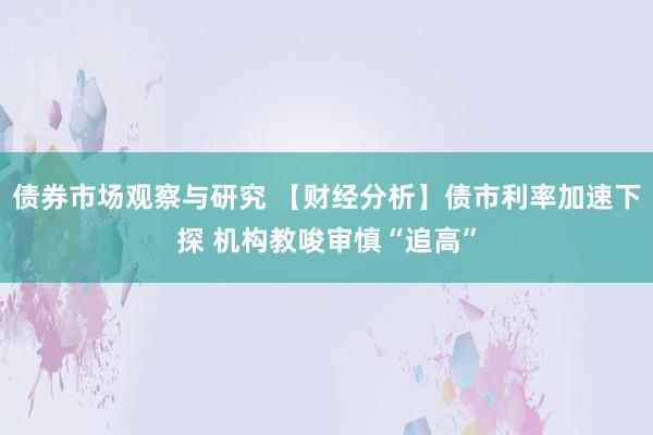 债券市场观察与研究 【财经分析】债市利率加速下探 机构教唆审慎“追高”