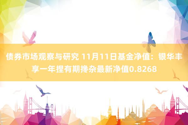 债券市场观察与研究 11月11日基金净值：银华丰享一年捏有期搀杂最新净值0.8268