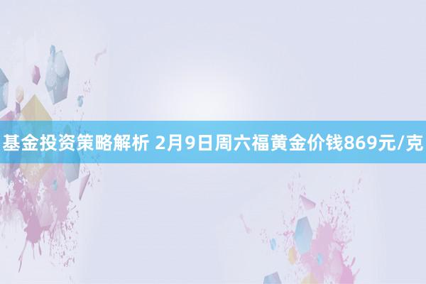 基金投资策略解析 2月9日周六福黄金价钱869元/克