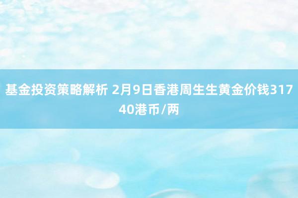 基金投资策略解析 2月9日香港周生生黄金价钱31740港币/两