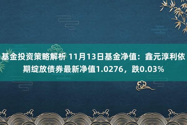 基金投资策略解析 11月13日基金净值：鑫元淳利依期绽放债券最新净值1.0276，跌0.03%