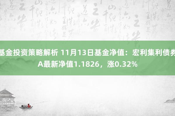 基金投资策略解析 11月13日基金净值：宏利集利债券A最新净值1.1826，涨0.32%