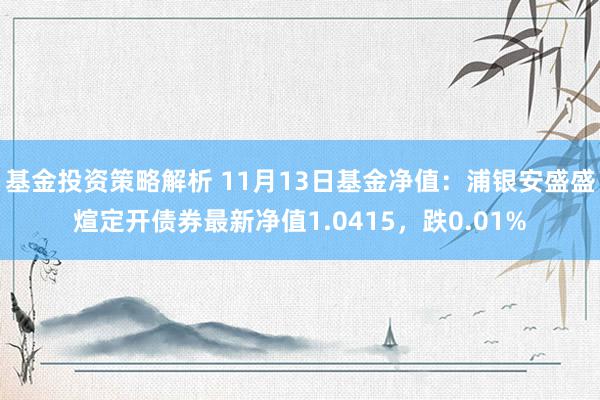 基金投资策略解析 11月13日基金净值：浦银安盛盛煊定开债券最新净值1.0415，跌0.01%