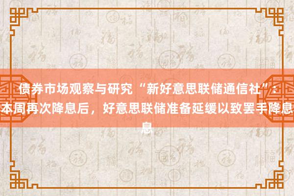 债券市场观察与研究 “新好意思联储通信社”：本周再次降息后，好意思联储准备延缓以致罢手降息