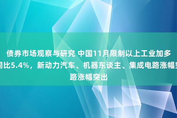 债券市场观察与研究 中国11月限制以上工业加多值同比5.4%，新动力汽车、机器东谈主、集成电路涨幅突出