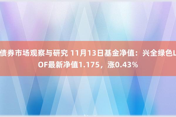 债券市场观察与研究 11月13日基金净值：兴全绿色LOF最新净值1.175，涨0.43%